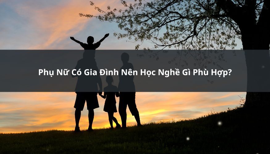 Phụ Nữ Có Gia Đình Nên Học Nghề Gì Phù Hợp?
